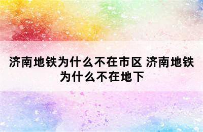 济南地铁为什么不在市区 济南地铁为什么不在地下